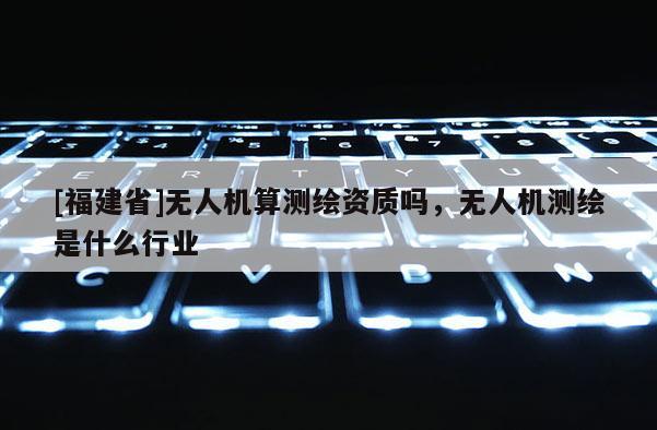 [福建省]無人機(jī)算測繪資質(zhì)嗎，無人機(jī)測繪是什么行業(yè)