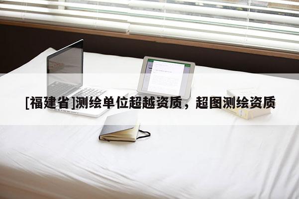 [福建省]測繪單位超越資質(zhì)，超圖測繪資質(zhì)