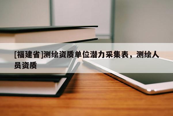 [福建省]測繪資質(zhì)單位潛力采集表，測繪人員資質(zhì)
