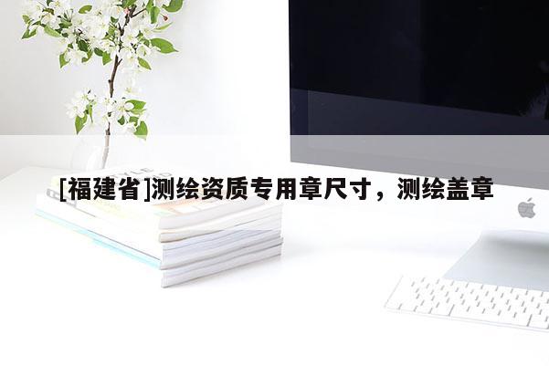 [福建省]測繪資質專用章尺寸，測繪蓋章