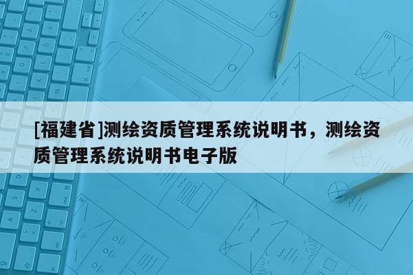 [福建省]測繪資質管理系統(tǒng)說明書，測繪資質管理系統(tǒng)說明書電子版
