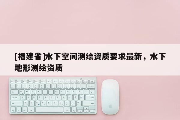 [福建省]水下空間測繪資質要求最新，水下地形測繪資質
