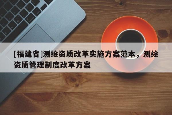 [福建省]測繪資質改革實施方案范本，測繪資質管理制度改革方案