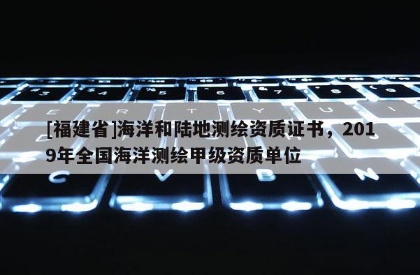 [福建省]海洋和陸地測繪資質(zhì)證書，2019年全國海洋測繪甲級資質(zhì)單位
