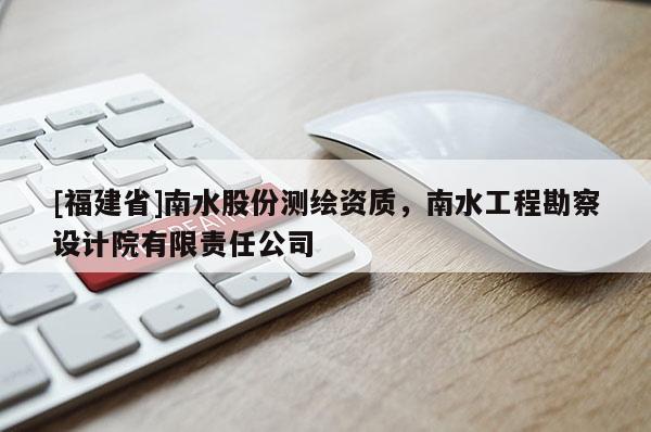 [福建省]南水股份測繪資質(zhì)，南水工程勘察設(shè)計院有限責任公司