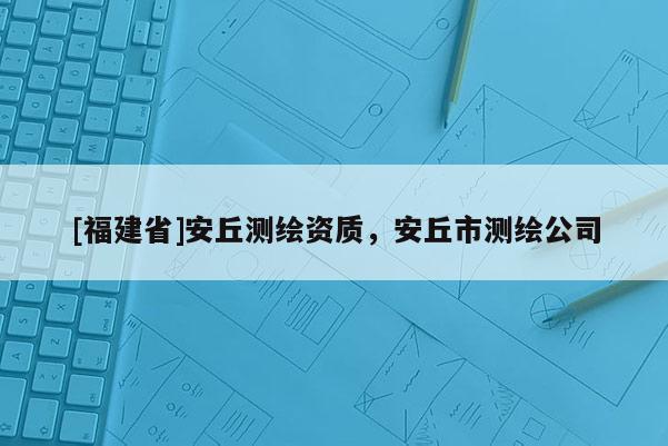 [福建省]安丘測繪資質(zhì)，安丘市測繪公司