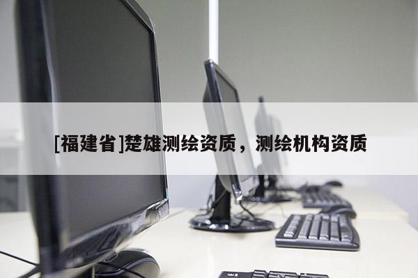 [福建省]楚雄測繪資質(zhì)，測繪機(jī)構(gòu)資質(zhì)