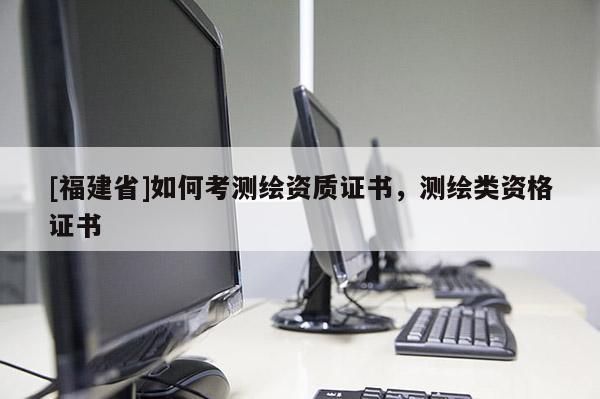 [福建省]如何考測(cè)繪資質(zhì)證書，測(cè)繪類資格證書