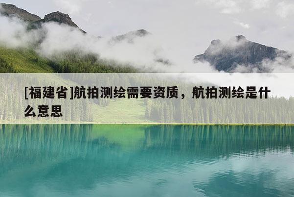 [福建省]航拍測繪需要資質(zhì)，航拍測繪是什么意思