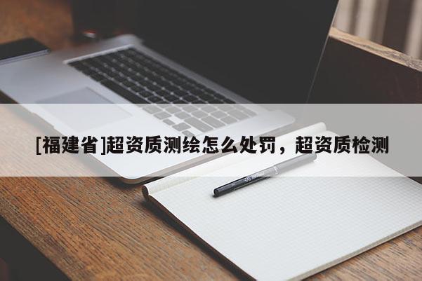 [福建省]超資質(zhì)測(cè)繪怎么處罰，超資質(zhì)檢測(cè)