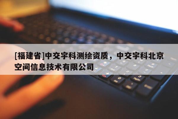 [福建省]中交宇科測(cè)繪資質(zhì)，中交宇科北京空間信息技術(shù)有限公司