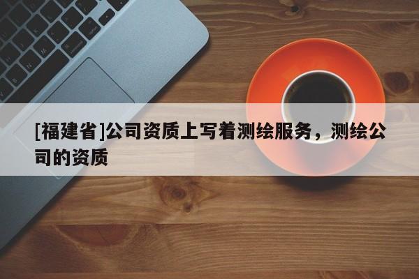[福建省]公司資質(zhì)上寫著測繪服務(wù)，測繪公司的資質(zhì)