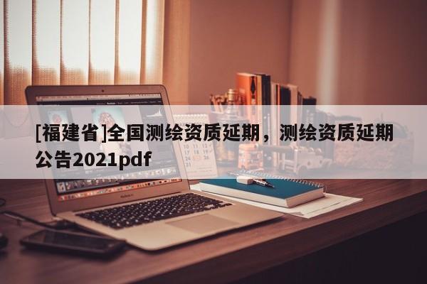 [福建省]全國(guó)測(cè)繪資質(zhì)延期，測(cè)繪資質(zhì)延期公告2021pdf