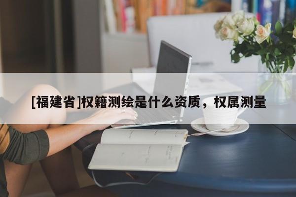 [福建省]權(quán)籍測繪是什么資質(zhì)，權(quán)屬測量