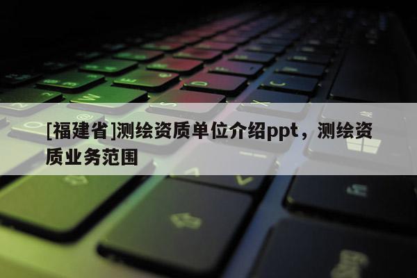 [福建省]測(cè)繪資質(zhì)單位介紹ppt，測(cè)繪資質(zhì)業(yè)務(wù)范圍