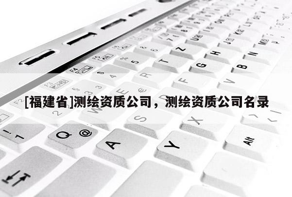 [福建省]測(cè)繪資質(zhì)公司，測(cè)繪資質(zhì)公司名錄
