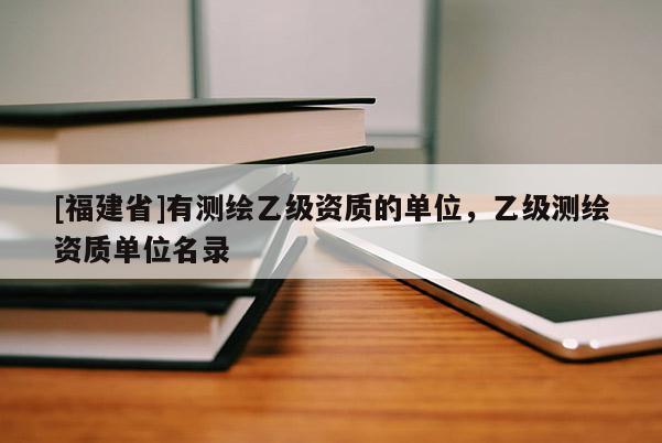 [福建省]有測繪乙級資質(zhì)的單位，乙級測繪資質(zhì)單位名錄