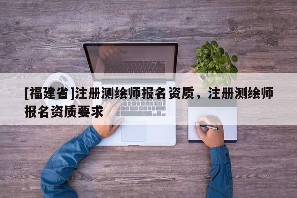 [福建省]注冊(cè)測(cè)繪師報(bào)名資質(zhì)，注冊(cè)測(cè)繪師報(bào)名資質(zhì)要求