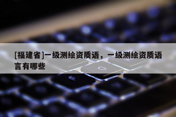 [福建省]一級(jí)測(cè)繪資質(zhì)語(yǔ)，一級(jí)測(cè)繪資質(zhì)語(yǔ)言有哪些