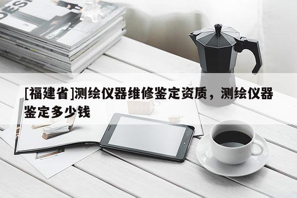 [福建省]測繪儀器維修鑒定資質(zhì)，測繪儀器鑒定多少錢