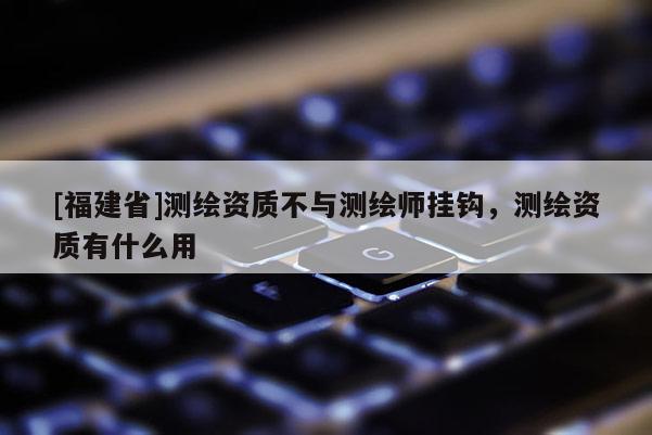 [福建省]測(cè)繪資質(zhì)不與測(cè)繪師掛鉤，測(cè)繪資質(zhì)有什么用
