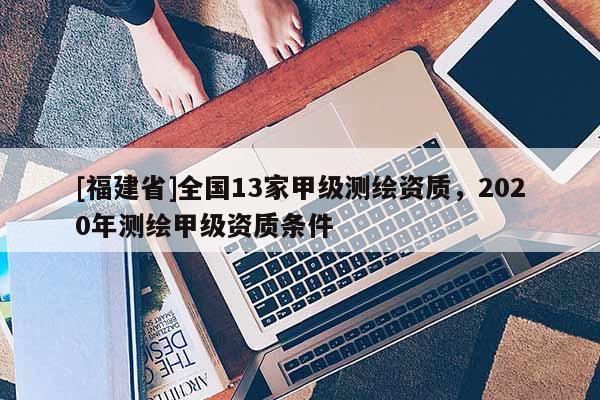 [福建省]全國13家甲級測繪資質(zhì)，2020年測繪甲級資質(zhì)條件
