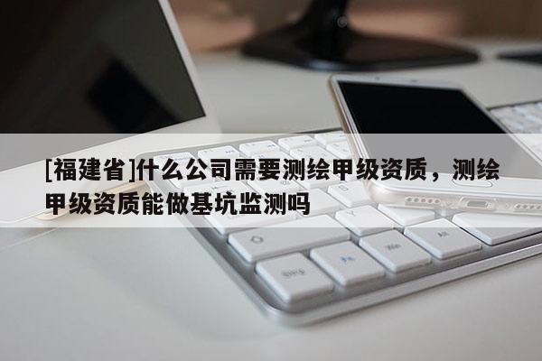 [福建省]什么公司需要測繪甲級資質(zhì)，測繪甲級資質(zhì)能做基坑監(jiān)測嗎