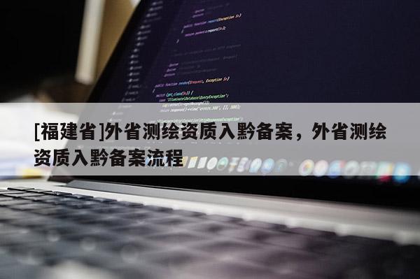[福建省]外省測繪資質(zhì)入黔備案，外省測繪資質(zhì)入黔備案流程