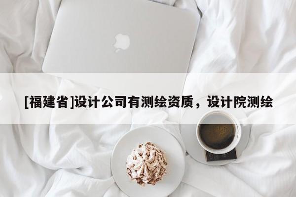 [福建省]設(shè)計(jì)公司有測(cè)繪資質(zhì)，設(shè)計(jì)院測(cè)繪