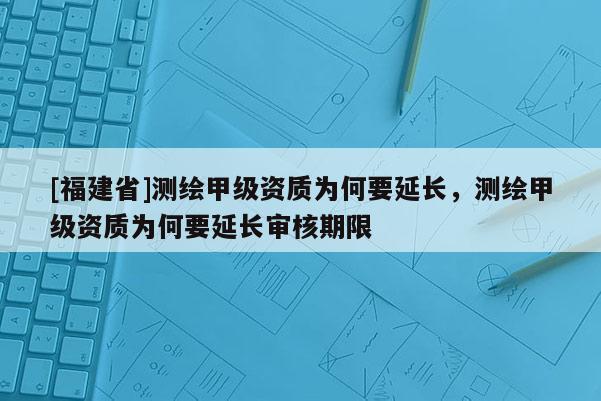 [福建省]測(cè)繪甲級(jí)資質(zhì)為何要延長(zhǎng)，測(cè)繪甲級(jí)資質(zhì)為何要延長(zhǎng)審核期限