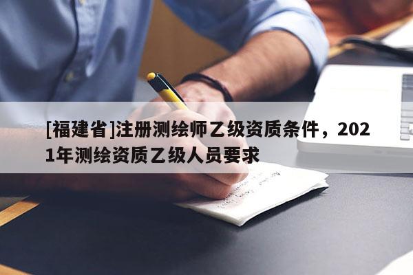 [福建省]注冊(cè)測(cè)繪師乙級(jí)資質(zhì)條件，2021年測(cè)繪資質(zhì)乙級(jí)人員要求