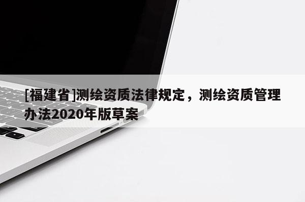 [福建省]測繪資質(zhì)法律規(guī)定，測繪資質(zhì)管理辦法2020年版草案