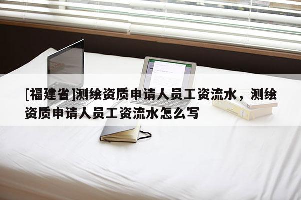 [福建省]測繪資質申請人員工資流水，測繪資質申請人員工資流水怎么寫