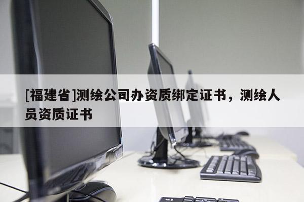 [福建省]測繪公司辦資質(zhì)綁定證書，測繪人員資質(zhì)證書