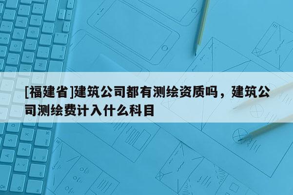 [福建省]建筑公司都有測(cè)繪資質(zhì)嗎，建筑公司測(cè)繪費(fèi)計(jì)入什么科目