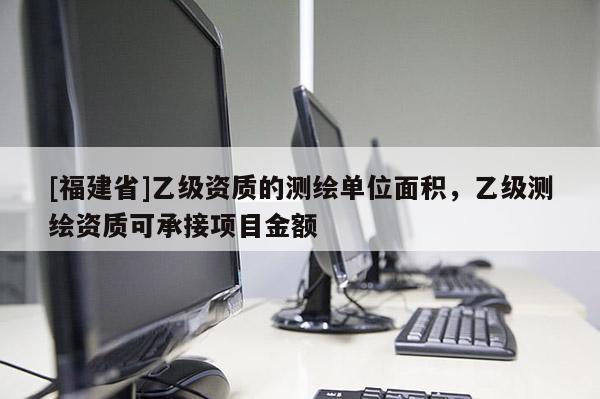 [福建省]乙級資質(zhì)的測繪單位面積，乙級測繪資質(zhì)可承接項目金額