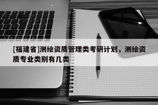 [福建省]測繪資質管理類考研計劃，測繪資質專業(yè)類別有幾類