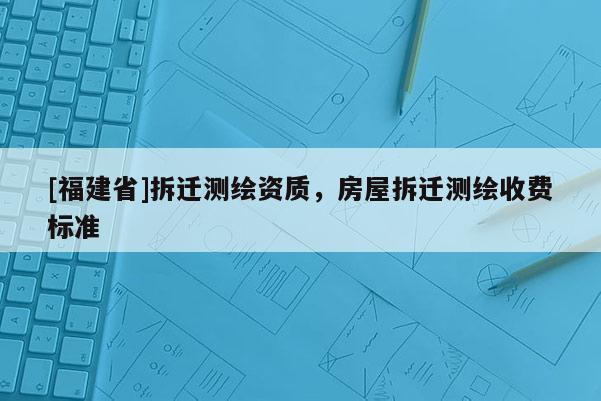 [福建省]拆遷測繪資質(zhì)，房屋拆遷測繪收費(fèi)標(biāo)準(zhǔn)