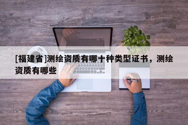[福建省]測繪資質(zhì)有哪十種類型證書，測繪資質(zhì)有哪些