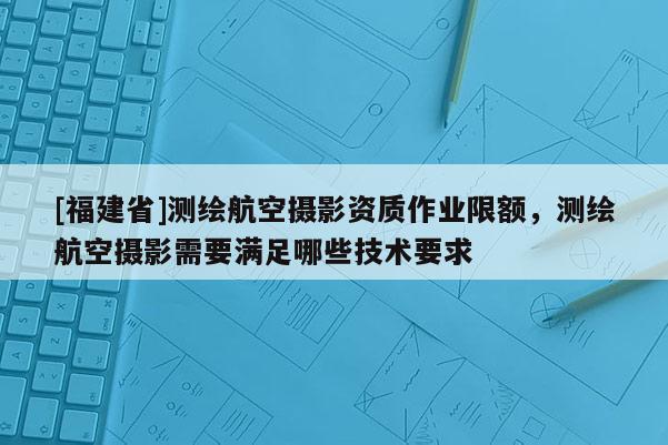 [福建省]測繪航空攝影資質(zhì)作業(yè)限額，測繪航空攝影需要滿足哪些技術(shù)要求