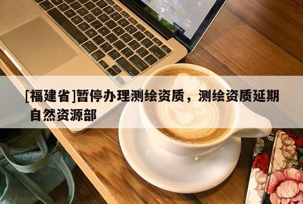 [福建省]暫停辦理測(cè)繪資質(zhì)，測(cè)繪資質(zhì)延期 自然資源部