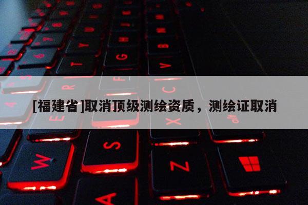 [福建省]取消頂級測繪資質(zhì)，測繪證取消