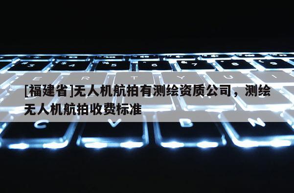 [福建省]無人機航拍有測繪資質(zhì)公司，測繪無人機航拍收費標(biāo)準(zhǔn)