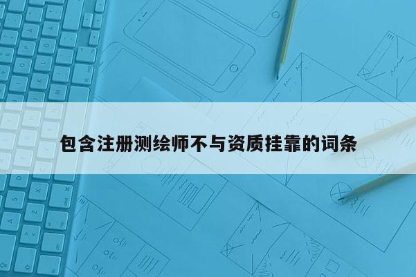 包含注冊測繪師不與資質(zhì)掛靠的詞條
