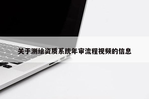 關(guān)于測繪資質(zhì)系統(tǒng)年審流程視頻的信息