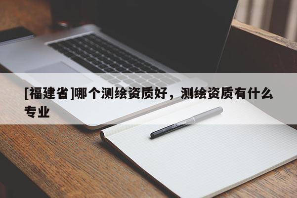 [福建省]哪個測繪資質(zhì)好，測繪資質(zhì)有什么專業(yè)