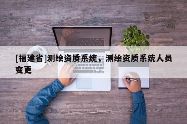 [福建省]測繪資質(zhì)系統(tǒng)，測繪資質(zhì)系統(tǒng)人員變更
