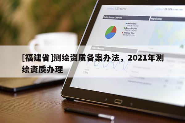 [福建省]測繪資質備案辦法，2021年測繪資質辦理