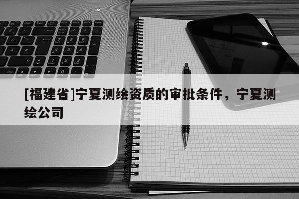 [福建省]寧夏測繪資質的審批條件，寧夏測繪公司