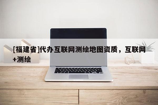 [福建省]代辦互聯(lián)網(wǎng)測繪地圖資質(zhì)，互聯(lián)網(wǎng)+測繪